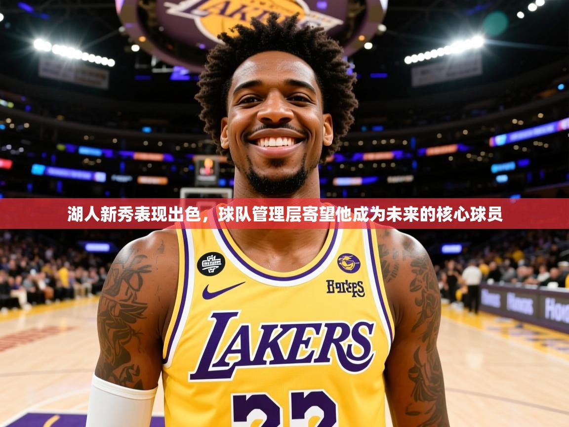 2025米兰体育湖人新秀表现出色,球队管理层寄望他成为未来的核心球员