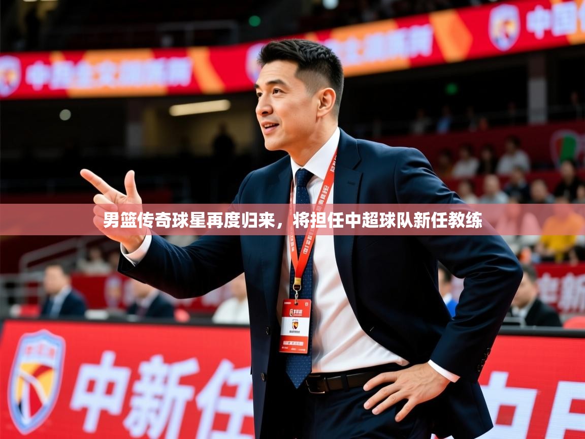2025米兰体育网站拉斯帕尔马斯赞助商男篮传奇球星再度归来,将担任中超球队新任教练