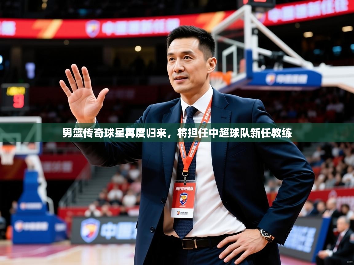 2025米兰体育网站拉斯帕尔马斯赞助商男篮传奇球星再度归来,将担任中超球队新任教练