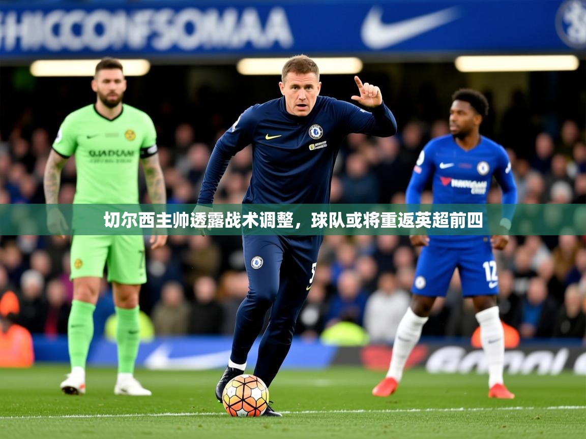 2025米兰体育平台登录入口切尔西主帅透露战术调整,球队或将重返英超前四