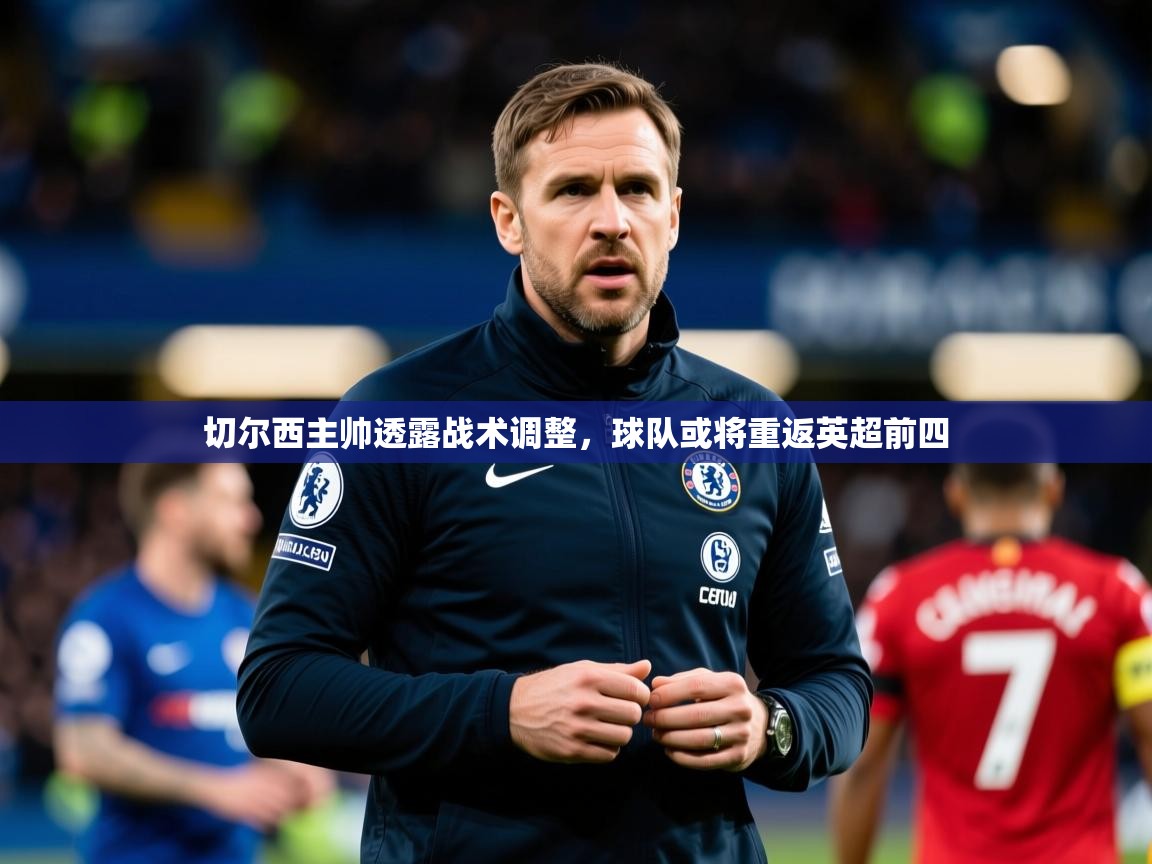 2025米兰体育平台登录入口切尔西主帅透露战术调整,球队或将重返英超前四