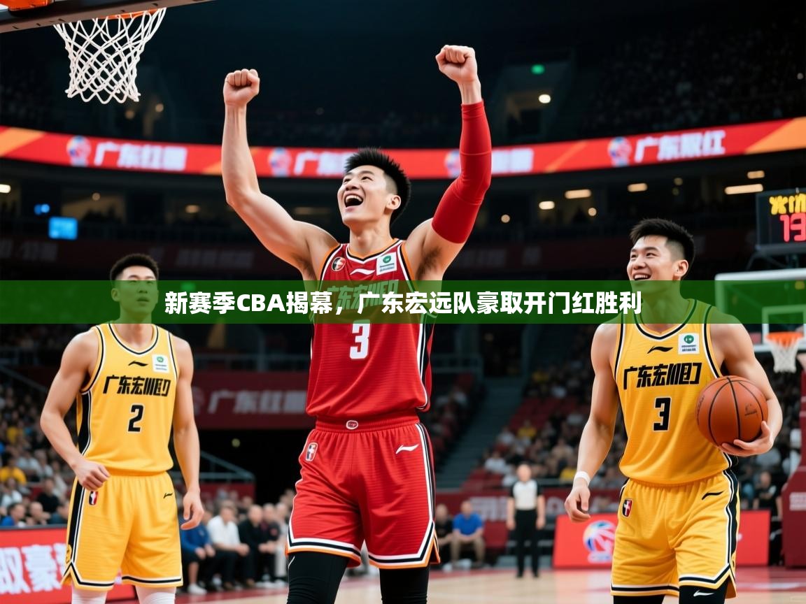 2025米兰体育app新赛季CBA揭幕,广东宏远队豪取开门红胜利