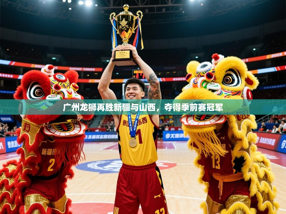 2025米兰体育网页版登录广州龙狮再胜新疆与山西,夺得季前赛冠军