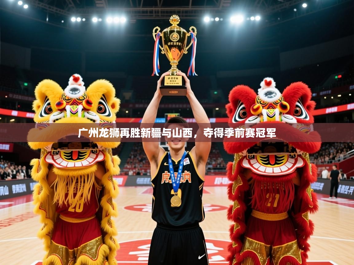 2025米兰体育网页版登录广州龙狮再胜新疆与山西,夺得季前赛冠军