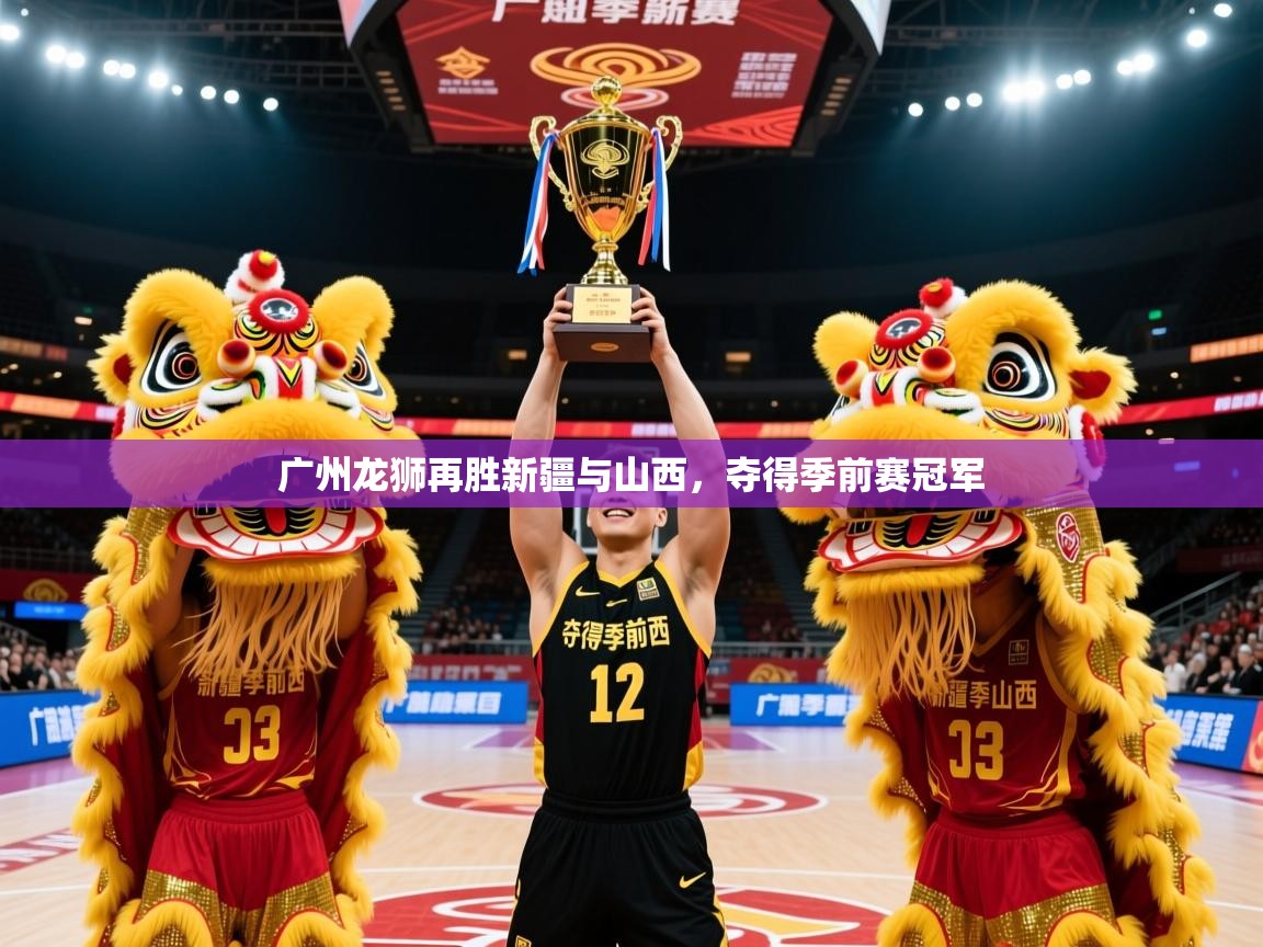 2025米兰体育网页版登录广州龙狮再胜新疆与山西,夺得季前赛冠军