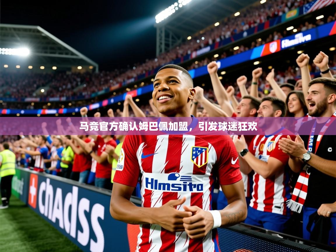 2025米兰体育app官网入口官方马竞官方确认姆巴佩加盟,引发球迷狂欢 第3张