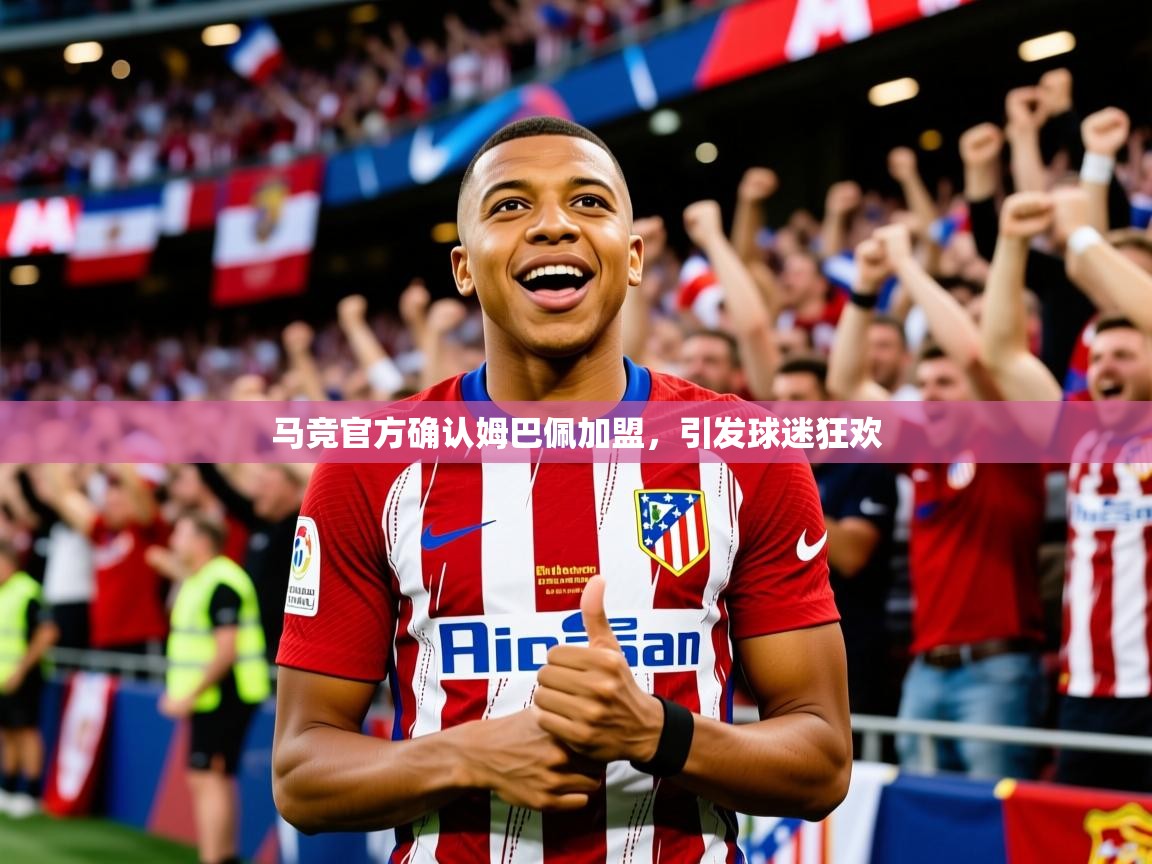 2025米兰体育app官网入口官方马竞官方确认姆巴佩加盟,引发球迷狂欢 第4张