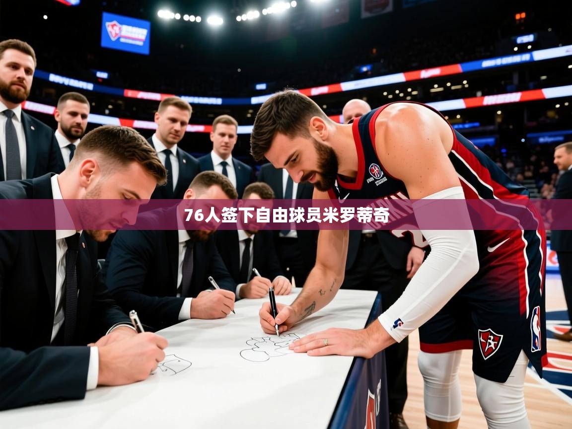 2025米兰体育官方客户端下载76人签下自由球员米罗蒂奇