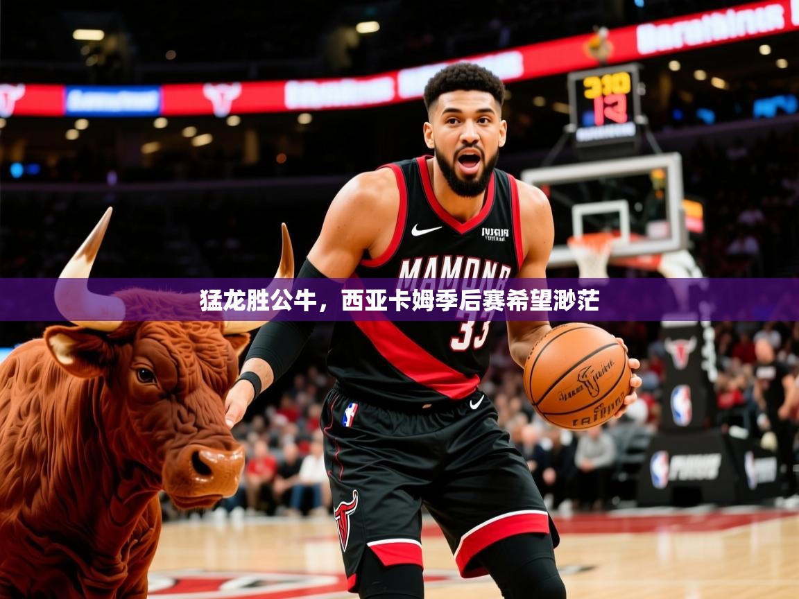 2025米兰体育app官方下载猛龙胜公牛,西亚卡姆季后赛希望渺茫