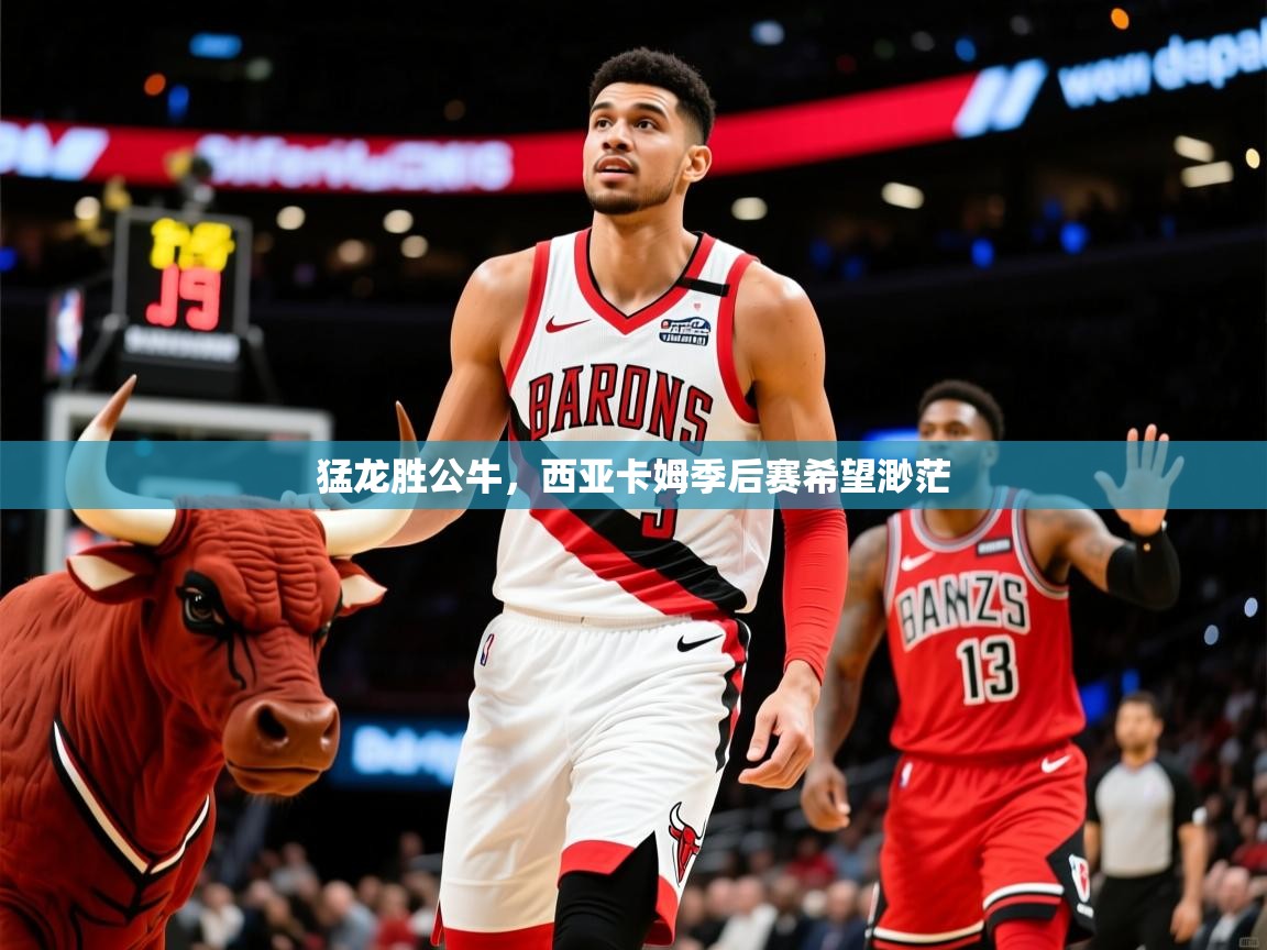 2025米兰体育app官方下载猛龙胜公牛,西亚卡姆季后赛希望渺茫