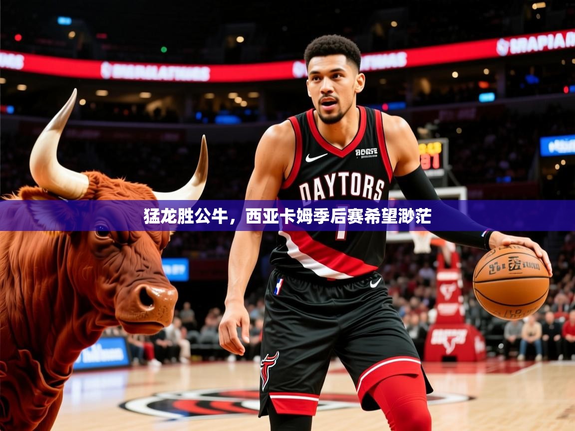 2025米兰体育app官方下载猛龙胜公牛,西亚卡姆季后赛希望渺茫