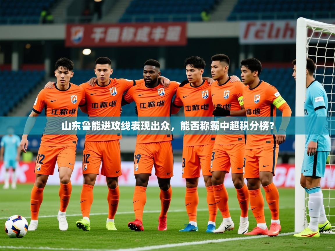 2025米兰体育平台怎么样山东鲁能进攻线表现出众，能否称霸中超积分榜？