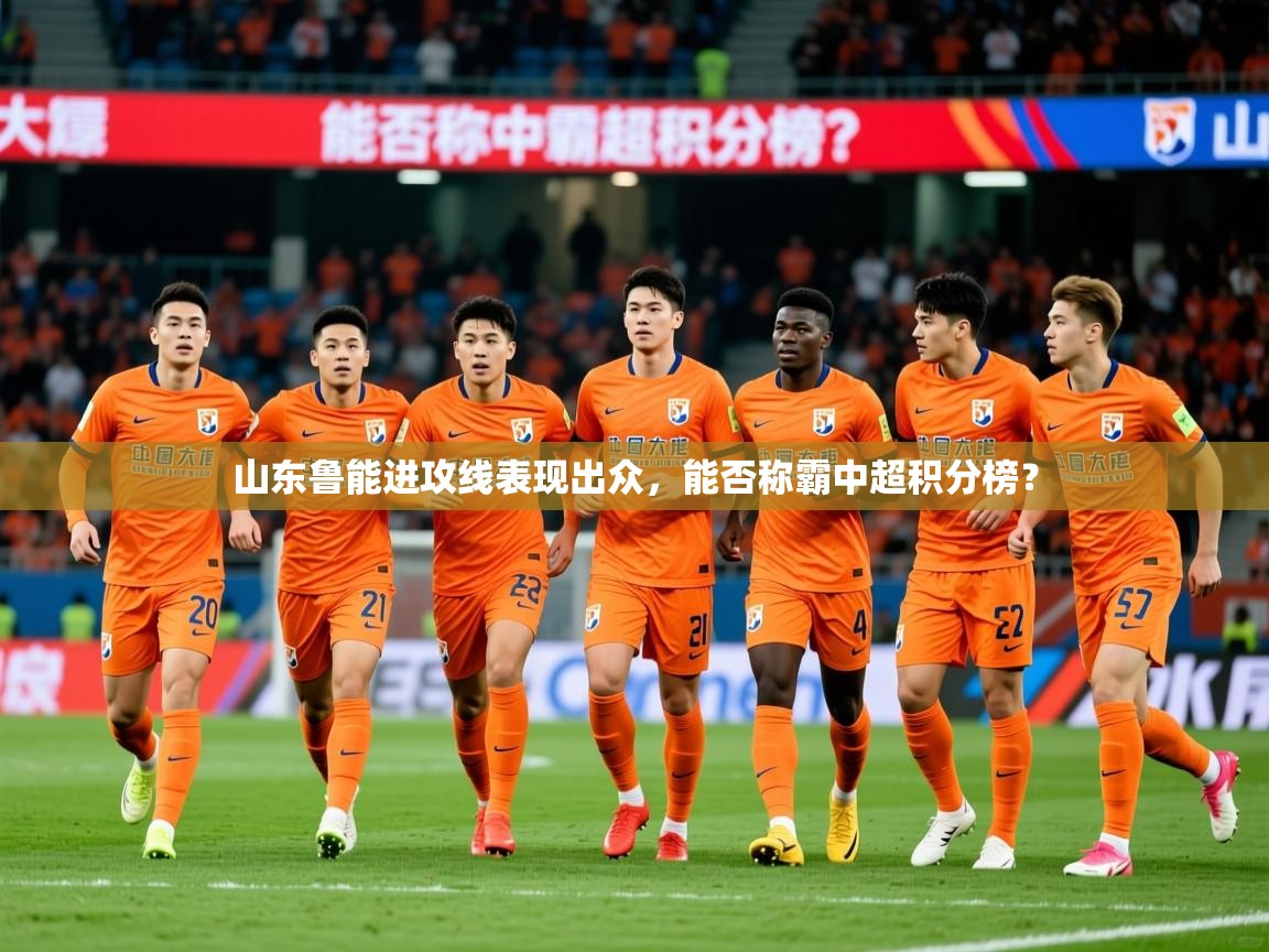2025米兰体育平台怎么样山东鲁能进攻线表现出众，能否称霸中超积分榜？