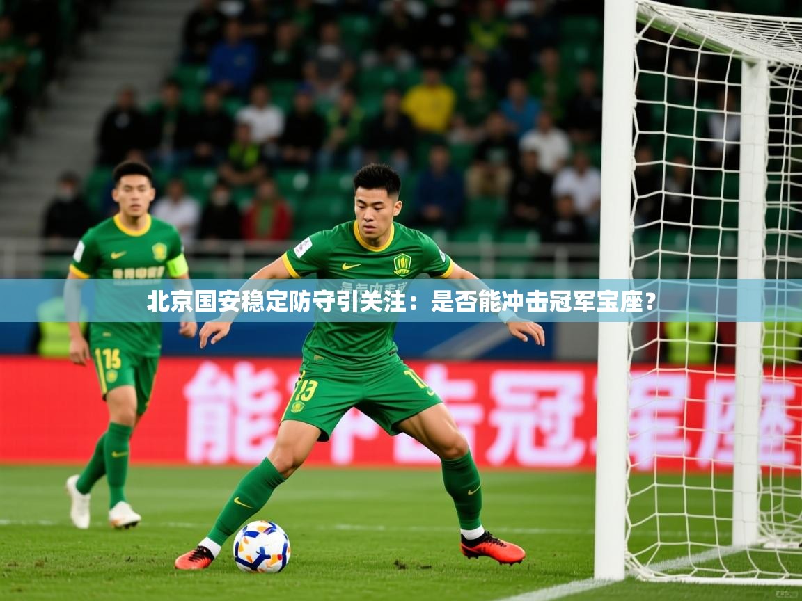 2025米兰体育网站拉斯帕尔马斯赞助商北京国安稳定防守引关注：是否能冲击冠军宝座？