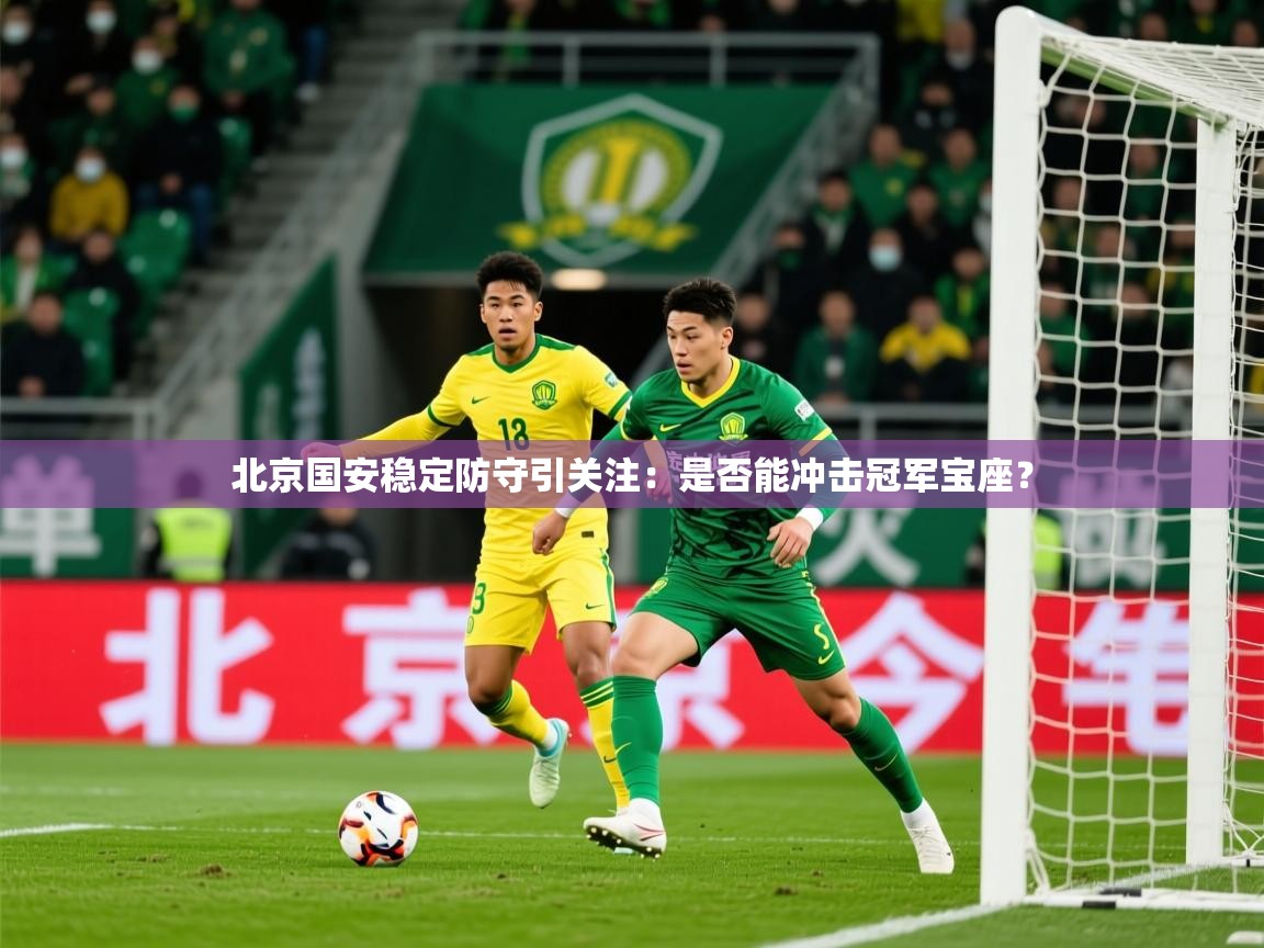 2025米兰体育网站拉斯帕尔马斯赞助商北京国安稳定防守引关注：是否能冲击冠军宝座？