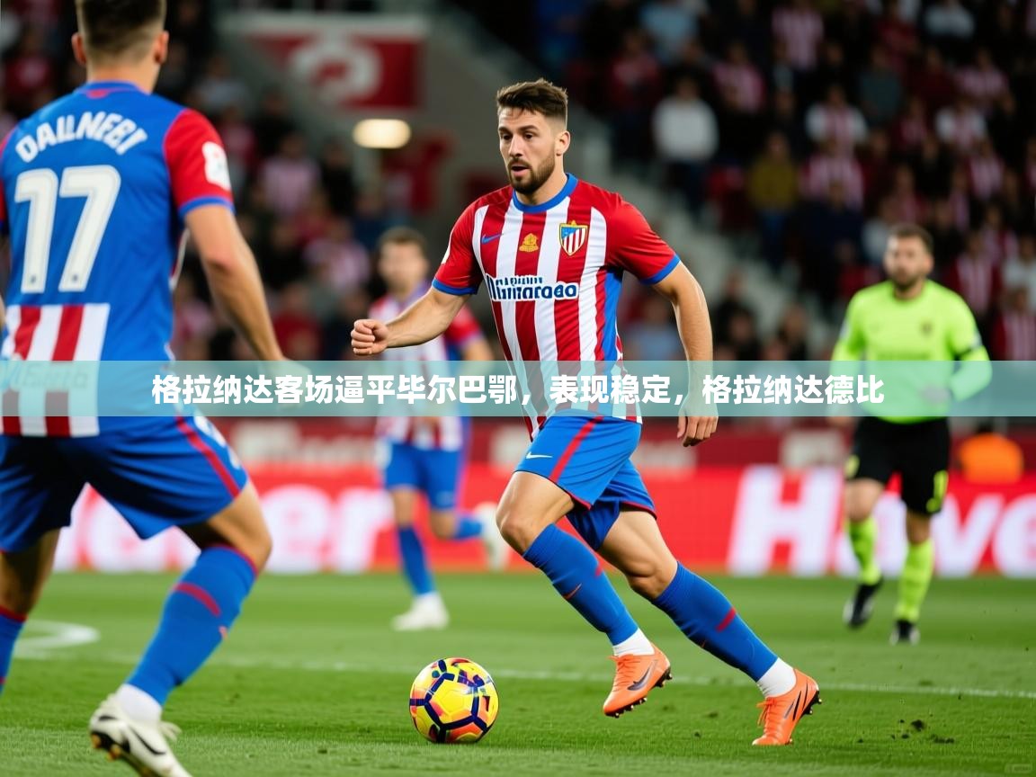 2025米兰体育电脑版官网格拉纳达客场逼平毕尔巴鄂，表现稳定，格拉纳达德比