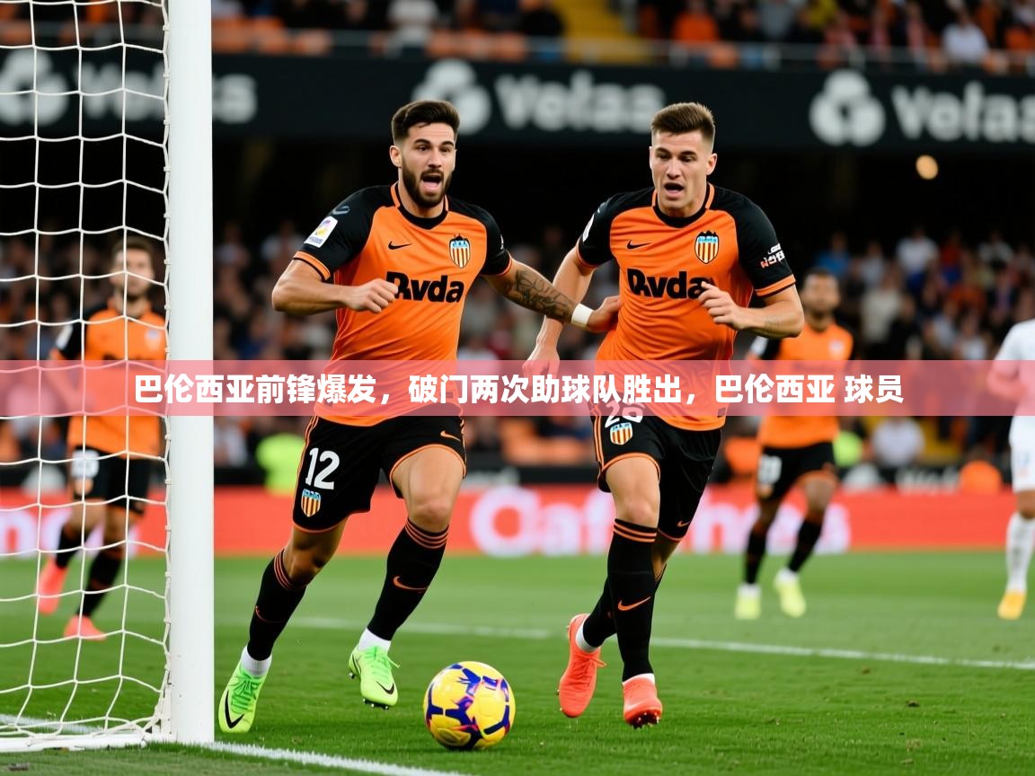 2025米兰体育官网网页版巴伦西亚前锋爆发，破门两次助球队胜出，巴伦西亚 球员