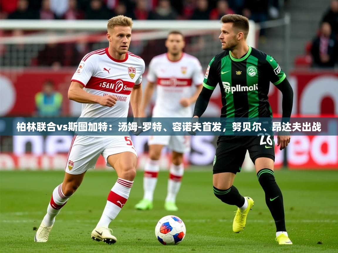 2025米兰体育网址柏林联合vs斯图加特：汤姆-罗特、容诺夫首发，努贝尔、昂达夫出战