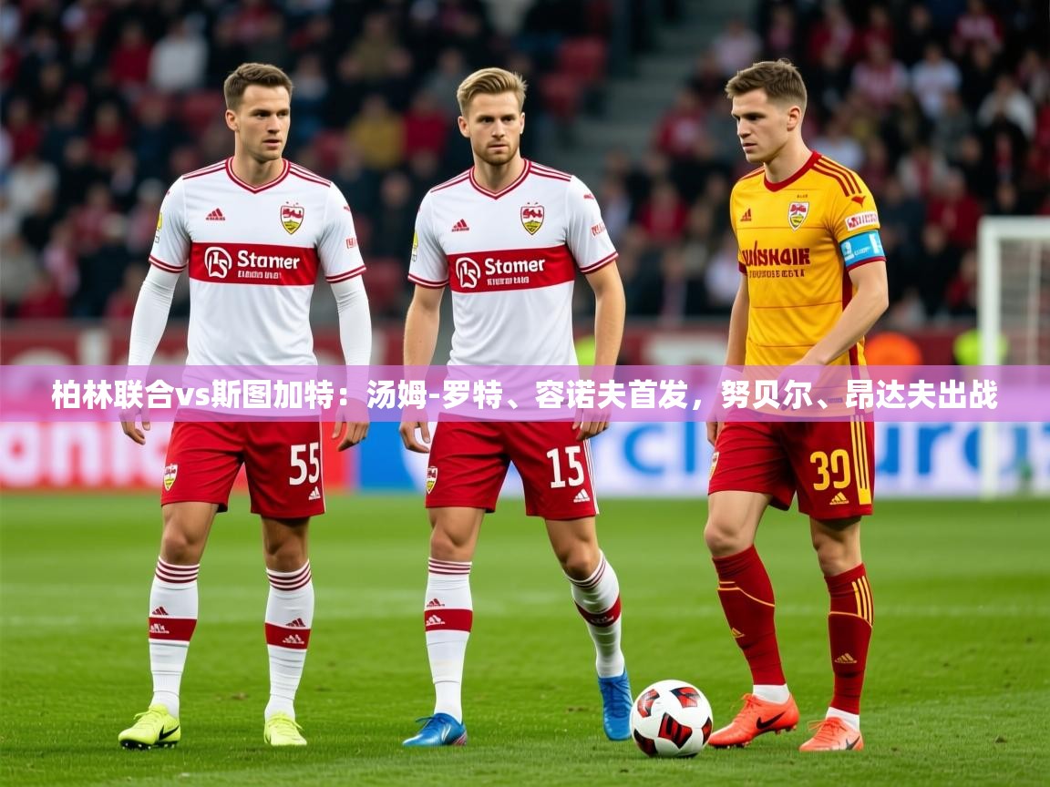 2025米兰体育网址柏林联合vs斯图加特：汤姆-罗特、容诺夫首发，努贝尔、昂达夫出战