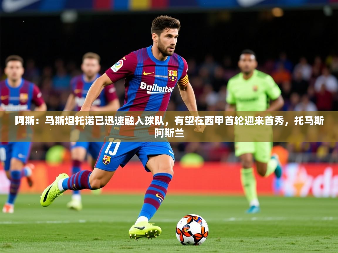 2025米兰体育官网网页版阿斯：马斯坦托诺已迅速融入球队，有望在西甲首轮迎来首秀，托马斯阿斯兰  第2张