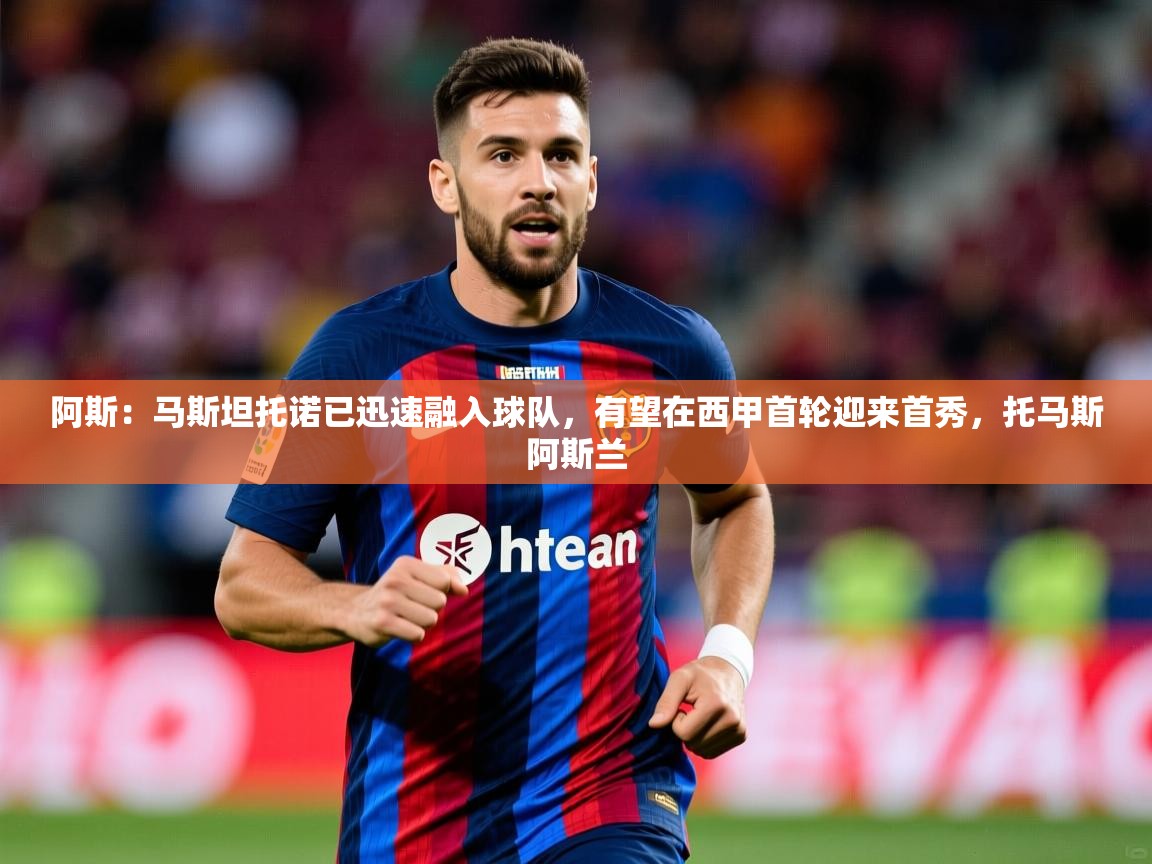 2025米兰体育官网网页版阿斯：马斯坦托诺已迅速融入球队，有望在西甲首轮迎来首秀，托马斯阿斯兰  第3张