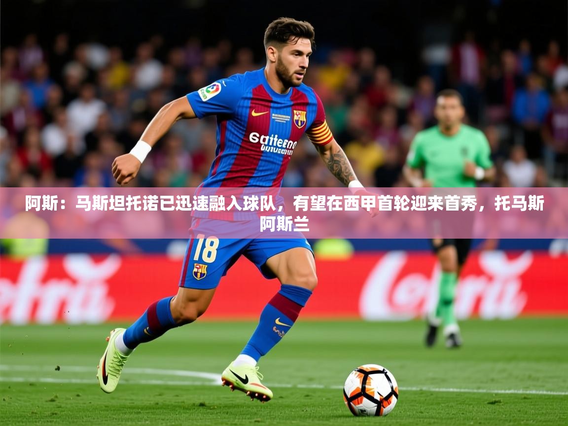 2025米兰体育官网网页版阿斯：马斯坦托诺已迅速融入球队，有望在西甲首轮迎来首秀，托马斯阿斯兰  第4张