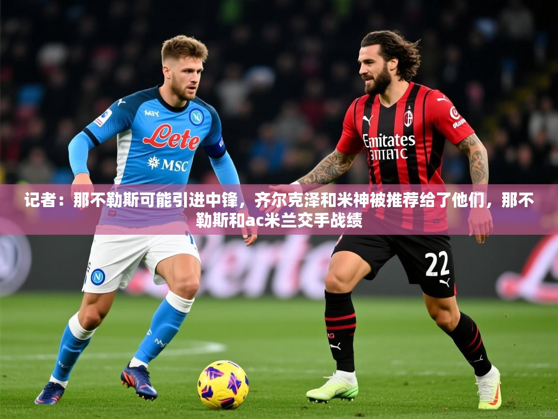 2025米兰体育网址记者：那不勒斯可能引进中锋，齐尔克泽和米神被推荐给了他们，那不勒斯和ac米兰交手战绩