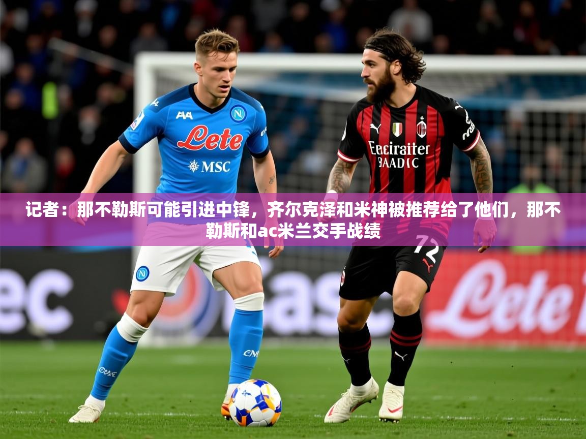2025米兰体育网址记者：那不勒斯可能引进中锋，齐尔克泽和米神被推荐给了他们，那不勒斯和ac米兰交手战绩