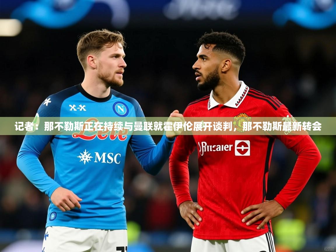 2025米兰体育记者：那不勒斯正在持续与曼联就霍伊伦展开谈判，那不勒斯最新转会  第1张