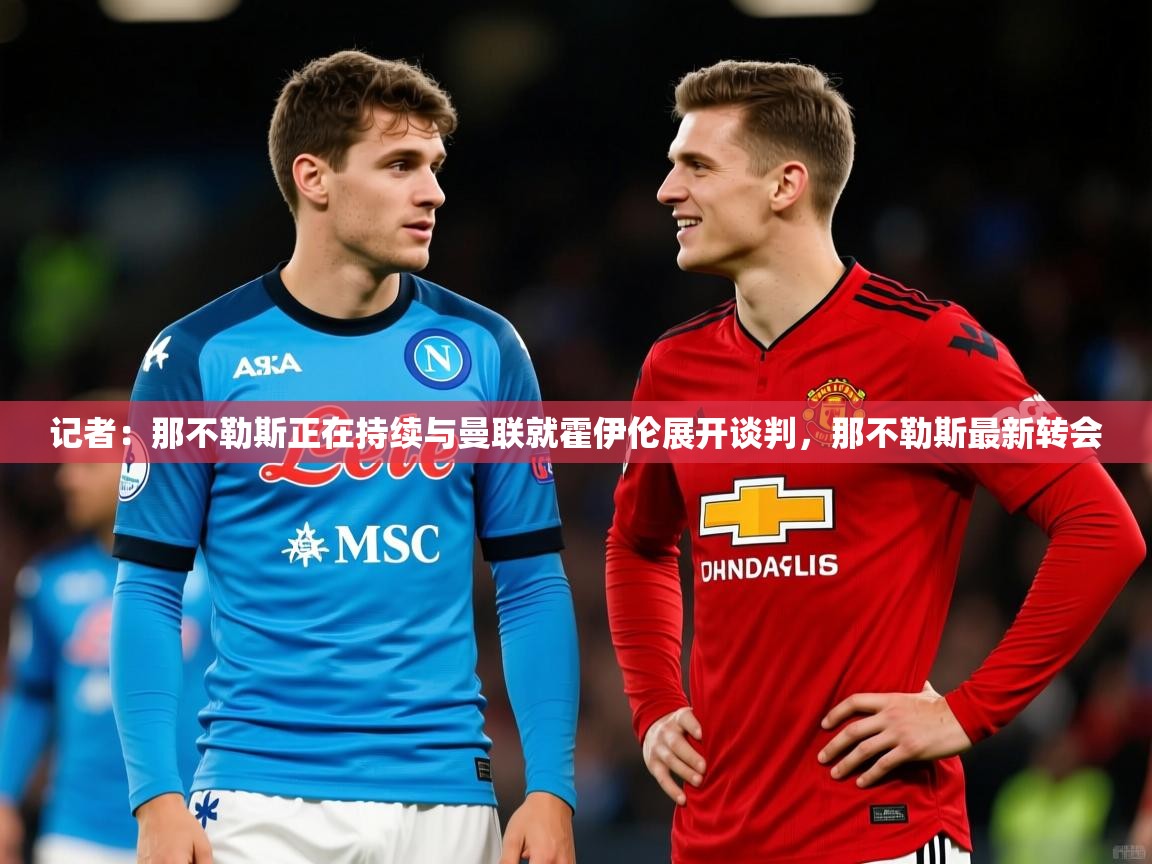 2025米兰体育记者：那不勒斯正在持续与曼联就霍伊伦展开谈判，那不勒斯最新转会  第2张