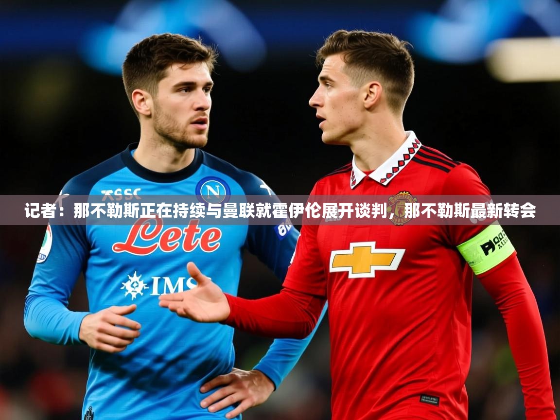 2025米兰体育记者：那不勒斯正在持续与曼联就霍伊伦展开谈判，那不勒斯最新转会  第3张