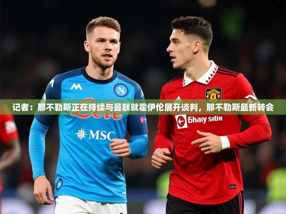 2025米兰体育记者：那不勒斯正在持续与曼联就霍伊伦展开谈判，那不勒斯最新转会  第4张
