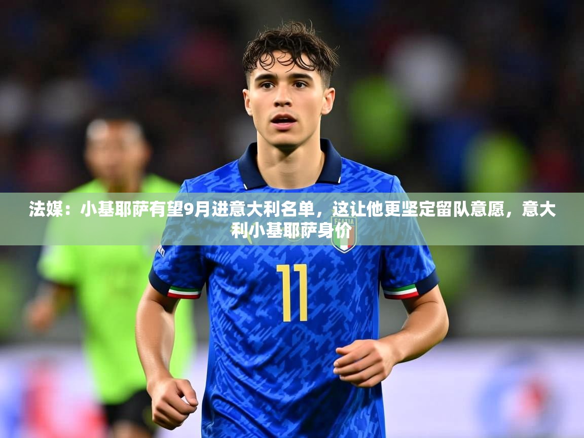 2025米兰体育app官网登录法媒：小基耶萨有望9月进意大利名单，这让他更坚定留队意愿，意大利小基耶萨身价