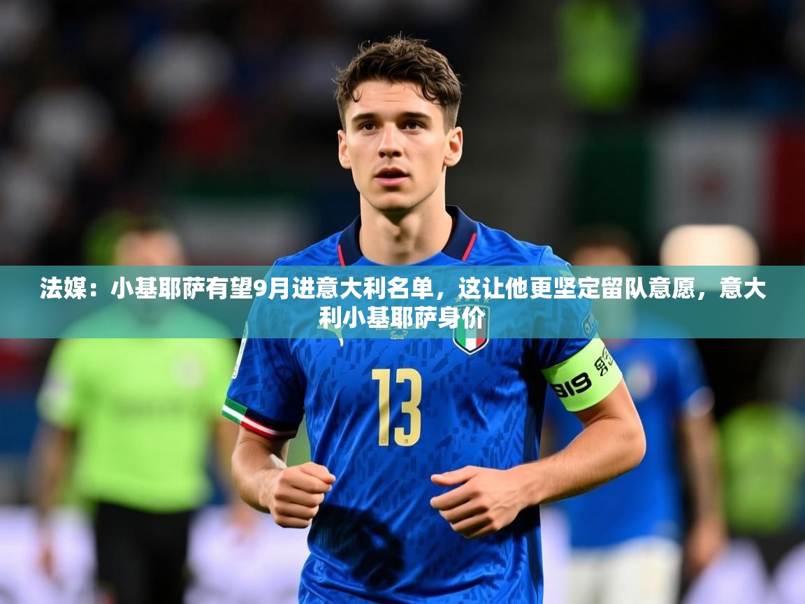 2025米兰体育app官网登录法媒：小基耶萨有望9月进意大利名单，这让他更坚定留队意愿，意大利小基耶萨身价