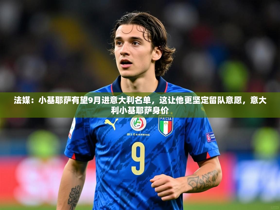 2025米兰体育app官网登录法媒：小基耶萨有望9月进意大利名单，这让他更坚定留队意愿，意大利小基耶萨身价