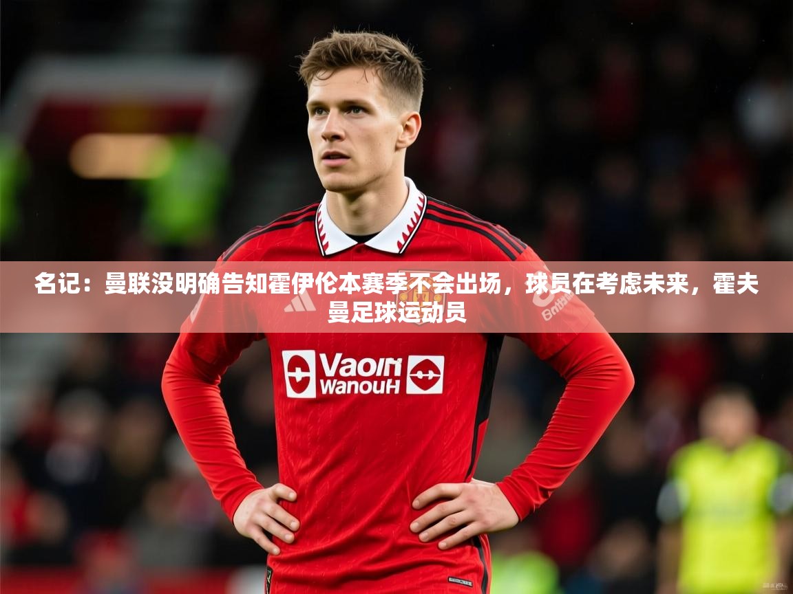2025米兰体育名记：曼联没明确告知霍伊伦本赛季不会出场，球员在考虑未来，霍夫曼足球运动员  第2张