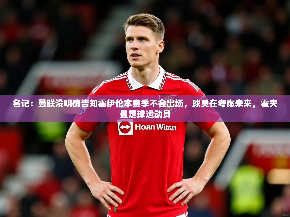 2025米兰体育名记：曼联没明确告知霍伊伦本赛季不会出场，球员在考虑未来，霍夫曼足球运动员  第3张