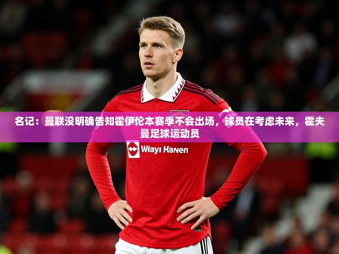 2025米兰体育名记：曼联没明确告知霍伊伦本赛季不会出场，球员在考虑未来，霍夫曼足球运动员  第4张