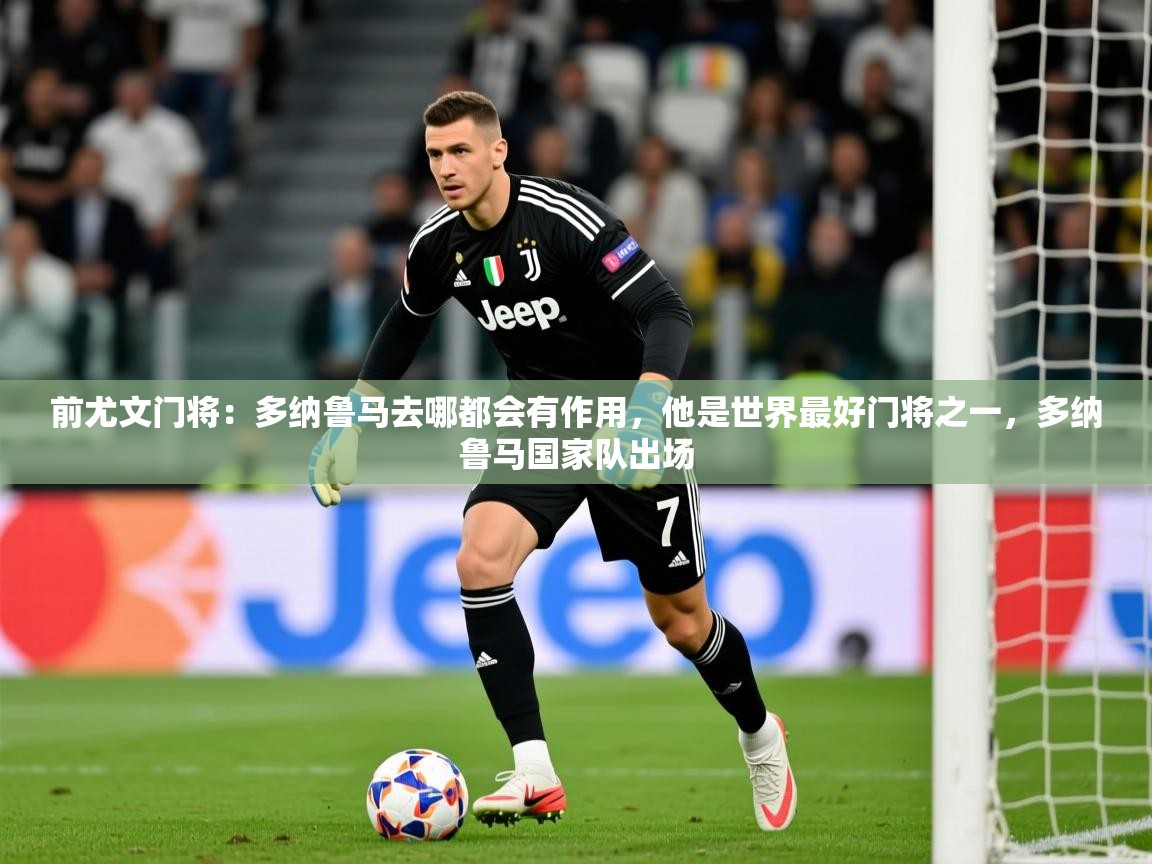 2025米兰体育网页版登录前尤文门将：多纳鲁马去哪都会有作用，他是世界最好门将之一，多纳鲁马国家队出场