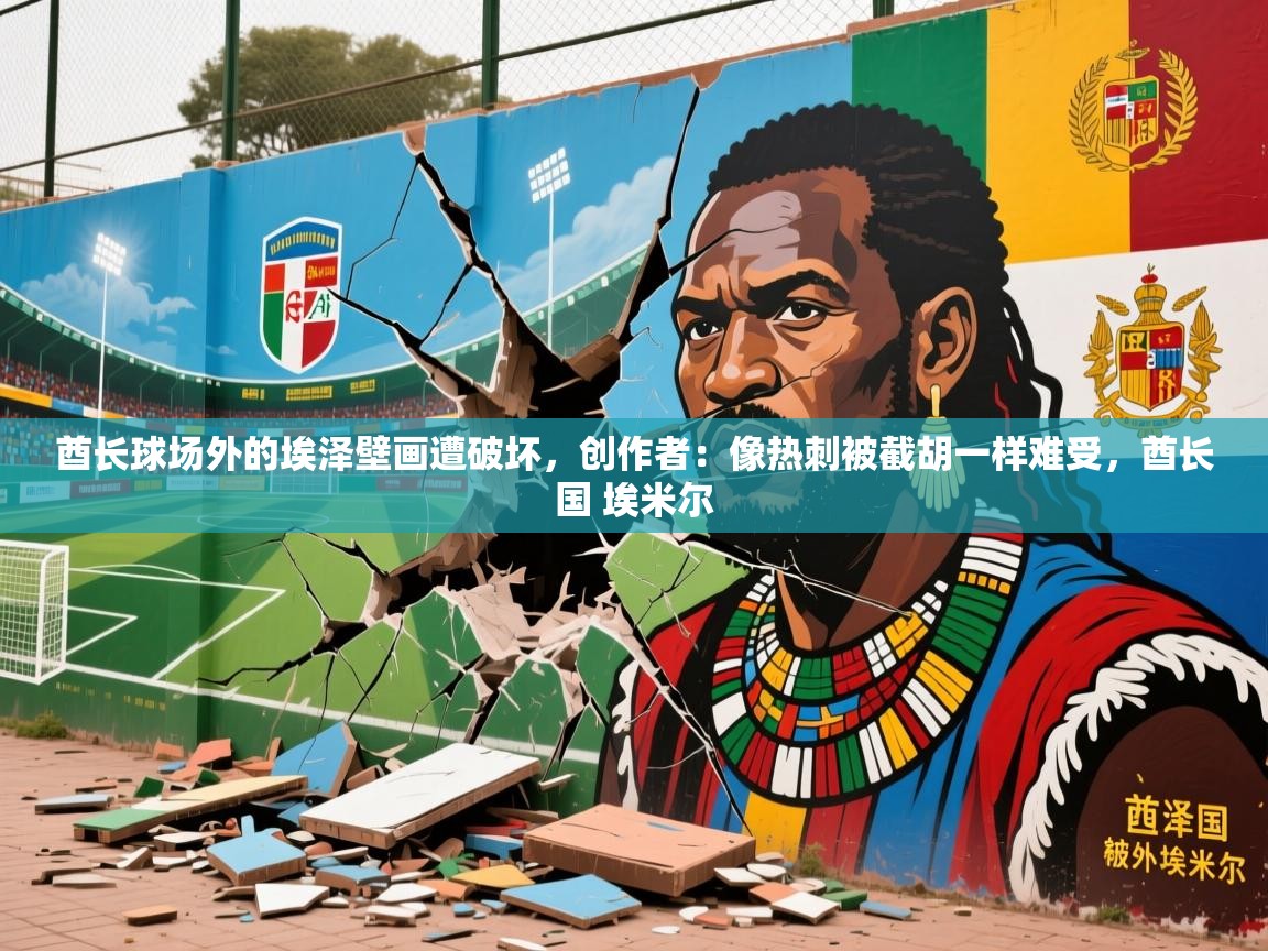2025米兰体育在线酋长球场外的埃泽壁画遭破坏,创作者:像热刺被截胡一样难受,酋长国 埃米尔