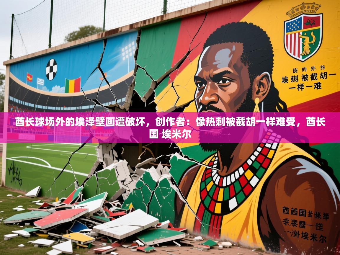 2025米兰体育在线酋长球场外的埃泽壁画遭破坏,创作者:像热刺被截胡一样难受,酋长国 埃米尔