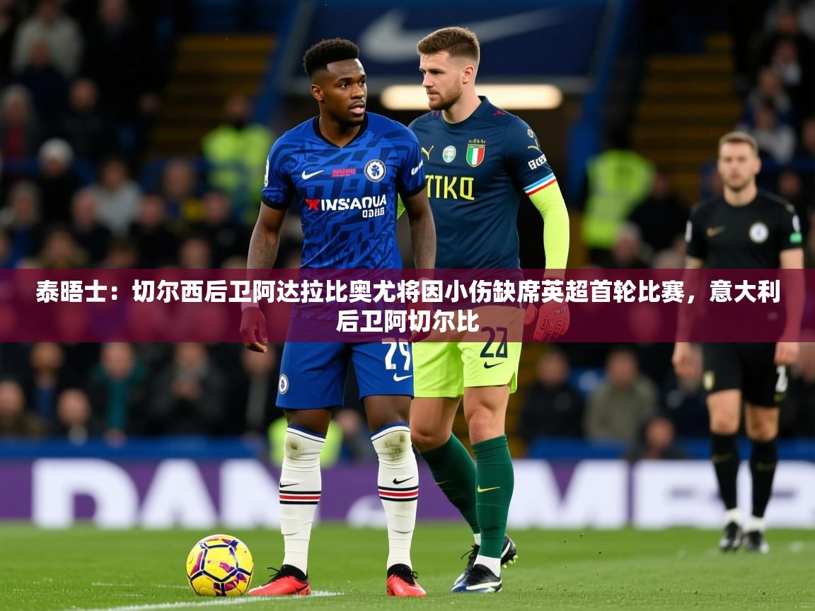 2025米兰体育网站优惠多泰晤士:切尔西后卫阿达拉比奥尤将因小伤缺席英超首轮比赛,意大利后卫阿切尔比 第2张