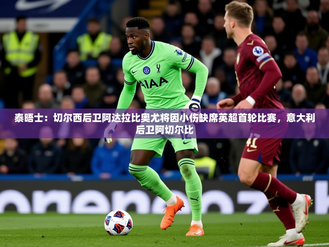 2025米兰体育网站优惠多泰晤士:切尔西后卫阿达拉比奥尤将因小伤缺席英超首轮比赛,意大利后卫阿切尔比 第4张