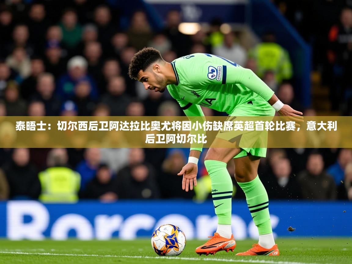 2025米兰体育网站优惠多泰晤士:切尔西后卫阿达拉比奥尤将因小伤缺席英超首轮比赛,意大利后卫阿切尔比 第3张