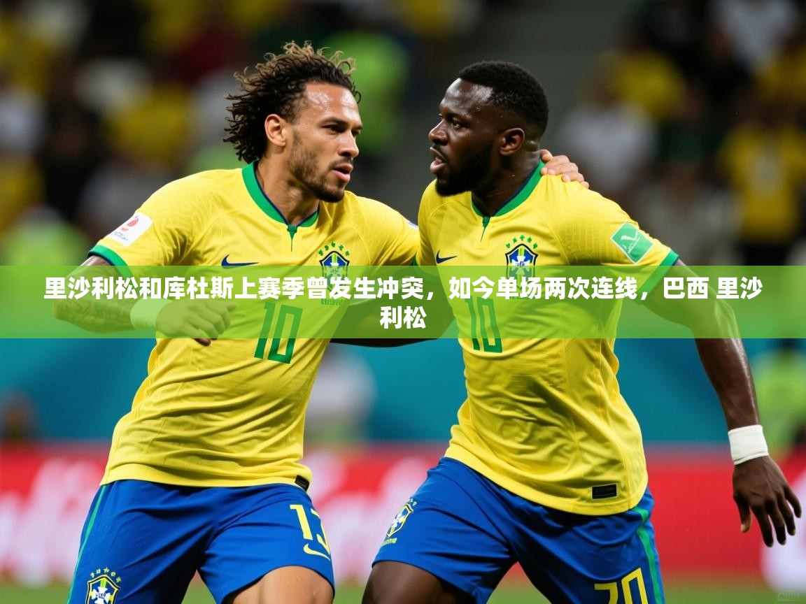 2025米兰体育网页版登录里沙利松和库杜斯上赛季曾发生冲突,如今单场两次连线,巴西 里沙利松 第3张