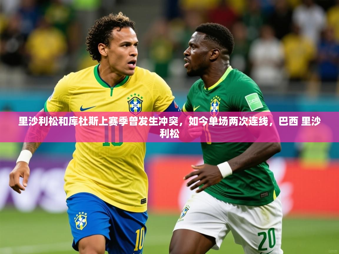2025米兰体育网页版登录里沙利松和库杜斯上赛季曾发生冲突,如今单场两次连线,巴西 里沙利松 第4张