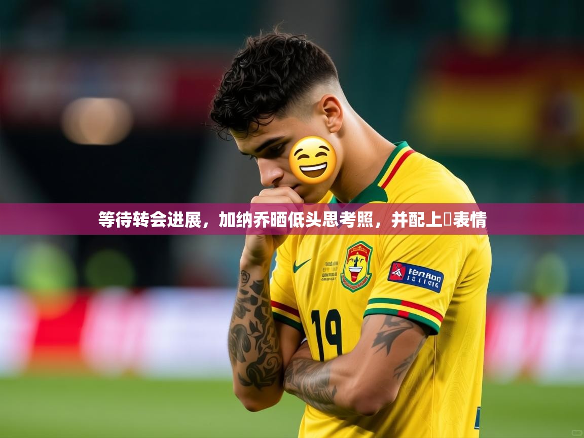 2025米兰体育网页版登录等待转会进展,加纳乔晒低头思考照,并配上⏳表情