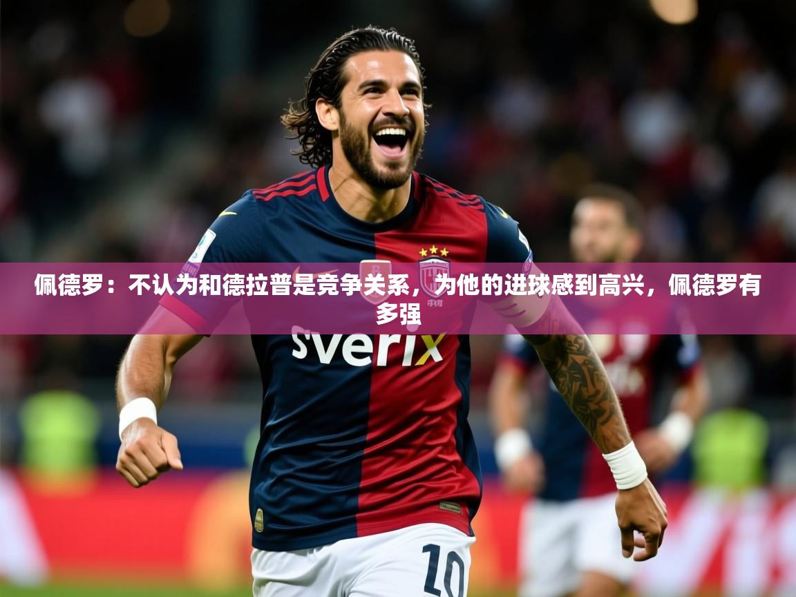 2025米兰体育官网网页版网页佩德罗:不认为和德拉普是竞争关系,为他的进球感到高兴,佩德罗有多强 第1张