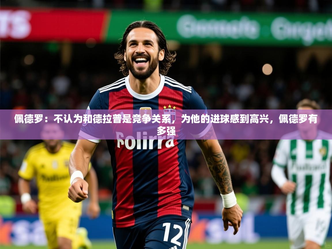 2025米兰体育官网网页版网页佩德罗:不认为和德拉普是竞争关系,为他的进球感到高兴,佩德罗有多强 第4张