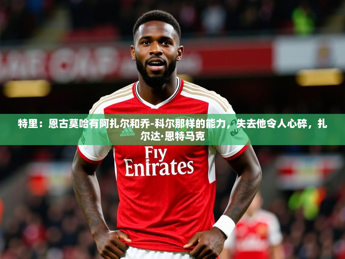 2025米兰体育报特里:恩古莫哈有阿扎尔和乔-科尔那样的能力,失去他令人心碎,扎尔达·恩特马克 第2张